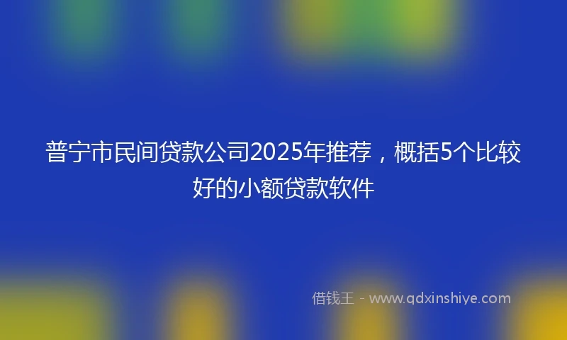 普宁市民间贷款公司2025年推荐，概括5个比较好的小额贷款软件