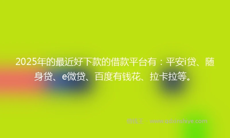 2025年的最近好下款的借款平台有：平安i贷、随身贷、e微贷、百度有钱花、拉卡拉等。