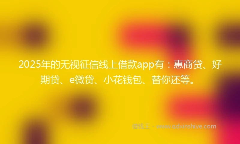 2025年的无视征信线上借款app有：惠商贷、好期贷、e微贷、小花钱包、替你还等。