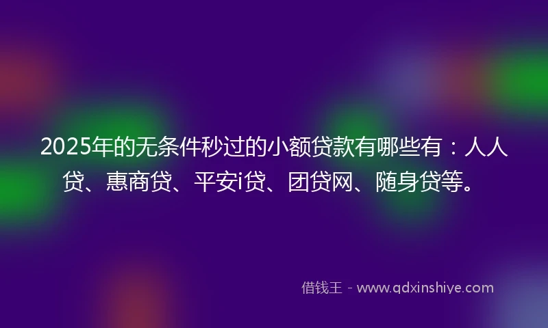 2025年的无条件秒过的小额贷款有哪些有：人人贷、惠商贷、平安i贷、团贷网、随身贷等。