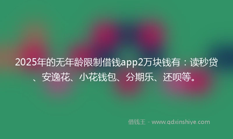 2025年的无年龄限制借钱app2万块钱有：读秒贷、安逸花、小花钱包、分期乐、还呗等。