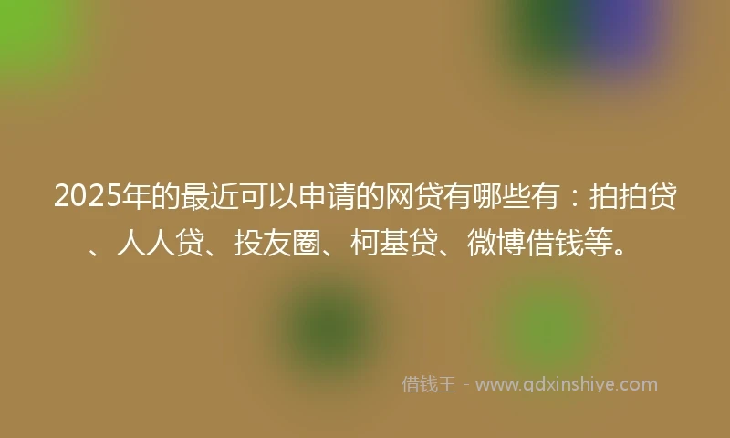 2025年的最近可以申请的网贷有哪些有：拍拍贷、人人贷、投友圈、柯基贷、微博借钱等。
