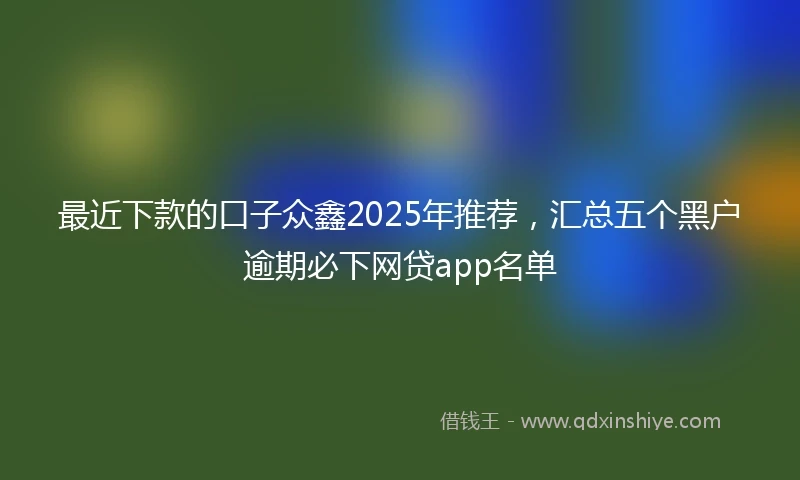 最近下款的口子众鑫2025年推荐，汇总五个黑户逾期必下网贷app名单