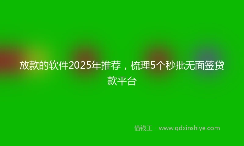 放款的软件2025年推荐，梳理5个秒批无面签贷款平台