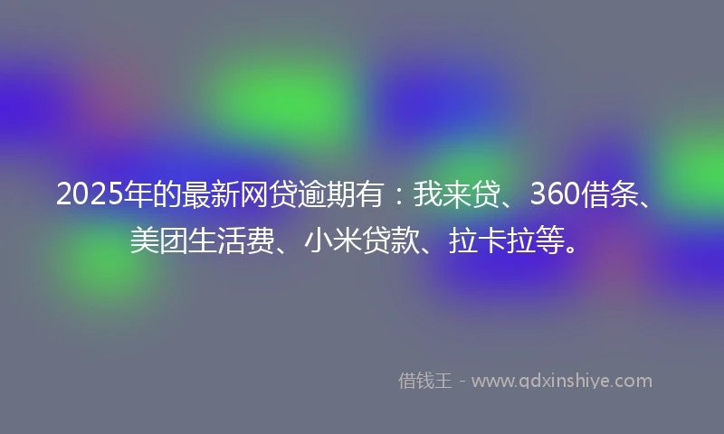 2025年的最新网贷逾期有：我来贷、360借条、美团生活费、小米贷款、拉卡拉等。