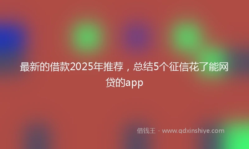 最新的借款2025年推荐，总结5个征信花了能网贷的app
