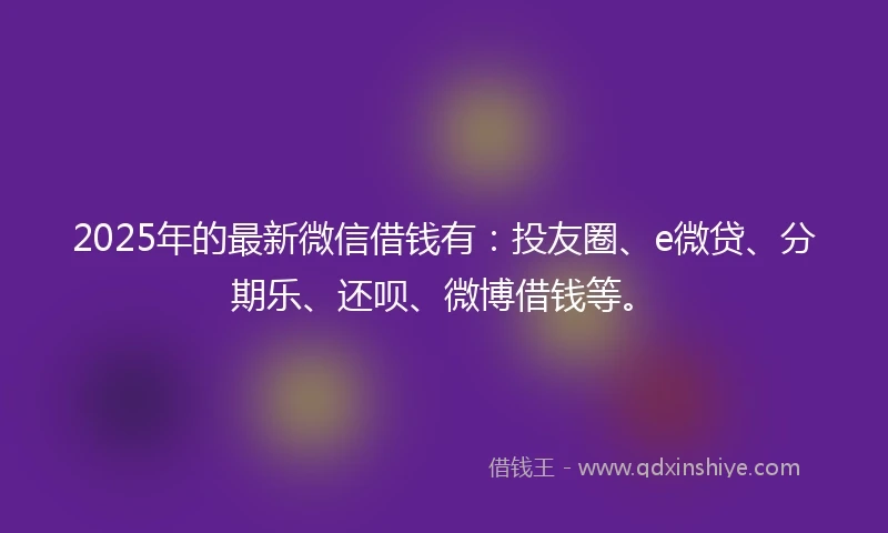 2025年的最新微信借钱有：投友圈、e微贷、分期乐、还呗、微博借钱等。