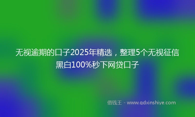 无视逾期的口子2025年精选，整理5个无视征信黑白100%秒下网贷口子