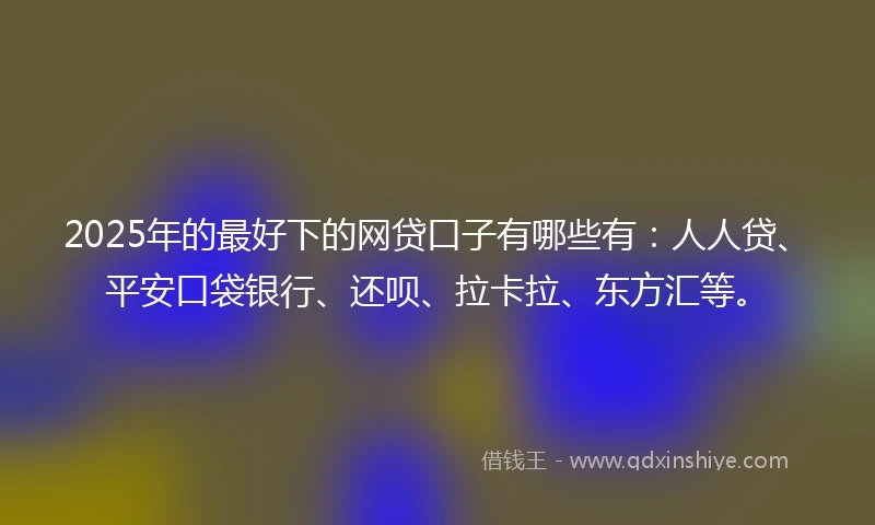 2025年的最好下的网贷口子有哪些有:人人贷、平安口袋银行、还呗、拉卡拉、东方汇等。