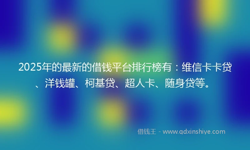 2025年的最新的借钱平台排行榜有:维信卡卡贷、洋钱罐、柯基贷、超人卡、随身贷等。