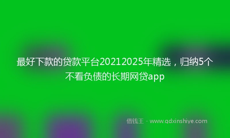 最好下款的贷款平台20212025年精选，归纳5个不看负债的长期网贷app
