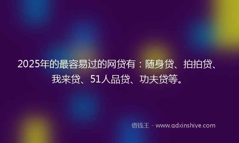 2025年的最容易过的网贷有：随身贷、拍拍贷、我来贷、51人品贷、功夫贷等。