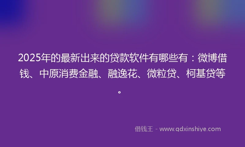 2025年的最新出来的贷款软件有哪些有:微博借钱、中原消费金融、融逸花、微粒贷、柯基贷等。