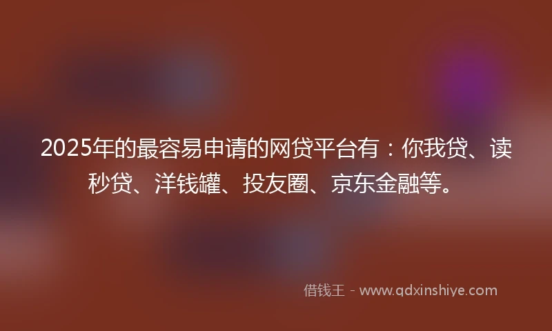 2025年的最容易申请的网贷平台有：你我贷、读秒贷、洋钱罐、投友圈、京东金融等。