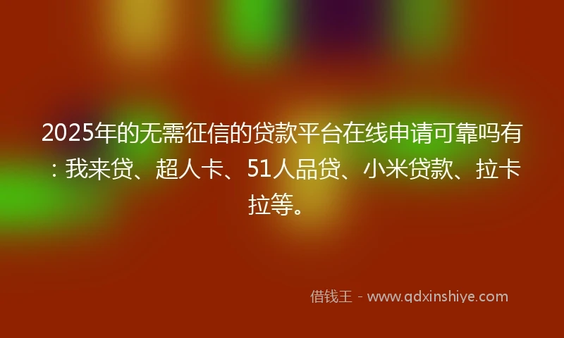 2025年的无需征信的贷款平台在线申请可靠吗有：我来贷、超人卡、51人品贷、小米贷款、拉卡拉等。