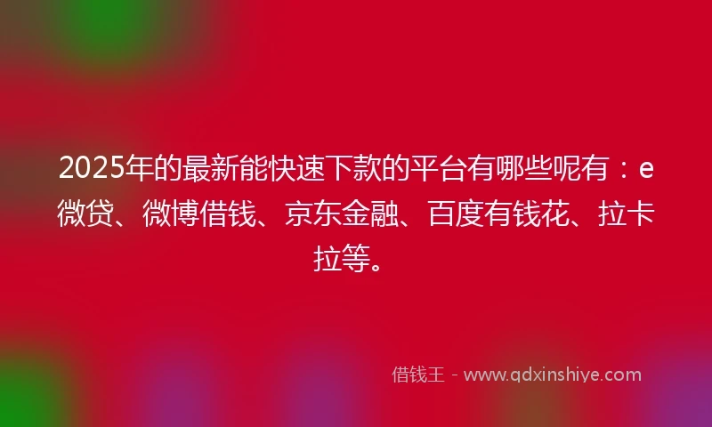 2025年的最新能快速下款的平台有哪些呢有：e微贷、微博借钱、京东金融、百度有钱花、拉卡拉等。