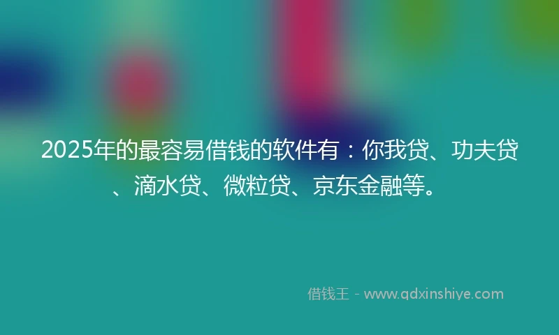 2025年的最容易借钱的软件有：你我贷、功夫贷、滴水贷、微粒贷、京东金融等。