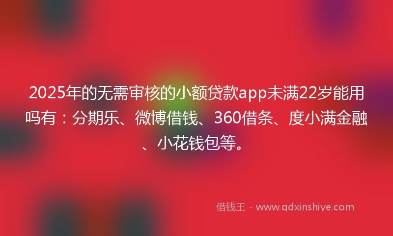 2025年的无需审核的小额贷款app未满22岁能用吗有：分期乐、微博借钱、360借条、度小满金融、小花钱包等。