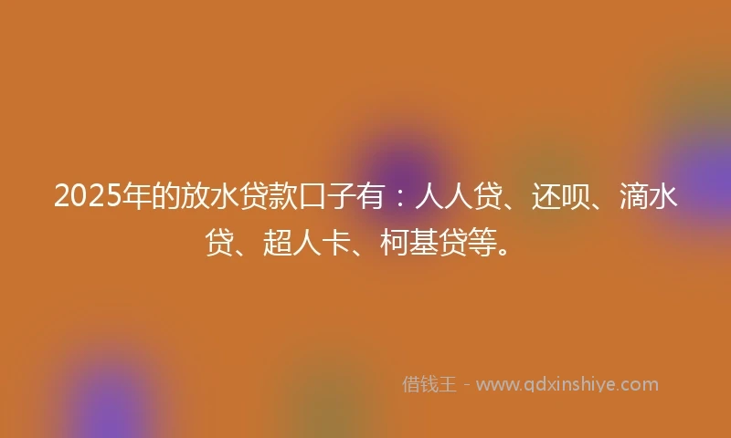 2025年的放水贷款口子有：人人贷、还呗、滴水贷、超人卡、柯基贷等。