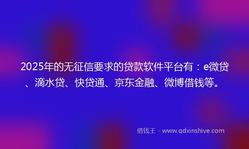 2025年的无征信要求的贷款软件平台有:e微贷、滴水贷、快贷通、京东金融、微博借钱等。