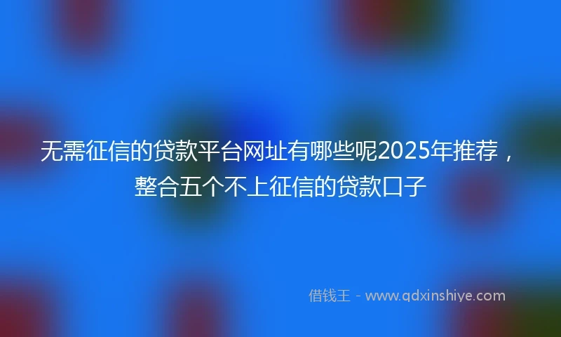 无需征信的贷款平台网址有哪些呢2025年推荐，整合五个不上征信的贷款口子