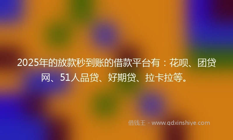 2025年的放款秒到账的借款平台有：花呗、团贷网、51人品贷、好期贷、拉卡拉等。