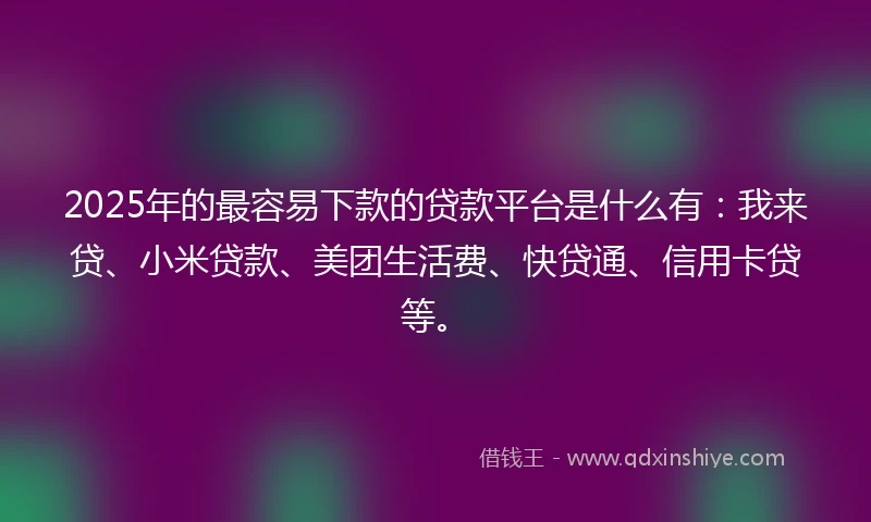2025年的最容易下款的贷款平台是什么有：我来贷、小米贷款、美团生活费、快贷通、信用卡贷等。