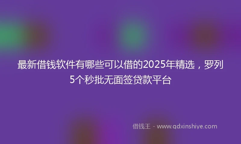 最新借钱软件有哪些可以借的2025年精选，罗列5个秒批无面签贷款平台