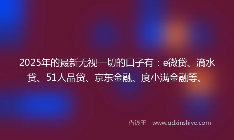 2025年的最新无视一切的口子有:e微贷、滴水贷、51人品贷、京东金融、度小满金融等。
