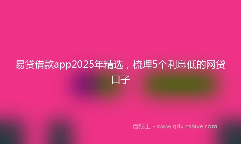 易贷借款app2025年精选，梳理5个利息低的网贷口子