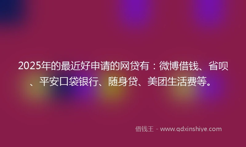 2025年的最近好申请的网贷有：微博借钱、省呗、平安口袋银行、随身贷、美团生活费等。