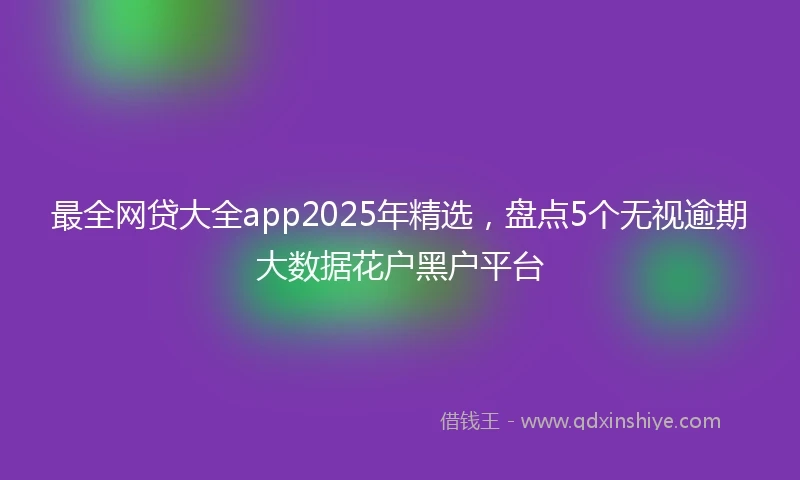 最全网贷大全app2025年精选，盘点5个无视逾期大数据花户黑户平台