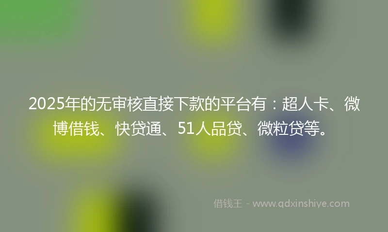 2025年的无审核直接下款的平台有:超人卡、微博借钱、快贷通、51人品贷、微粒贷等。