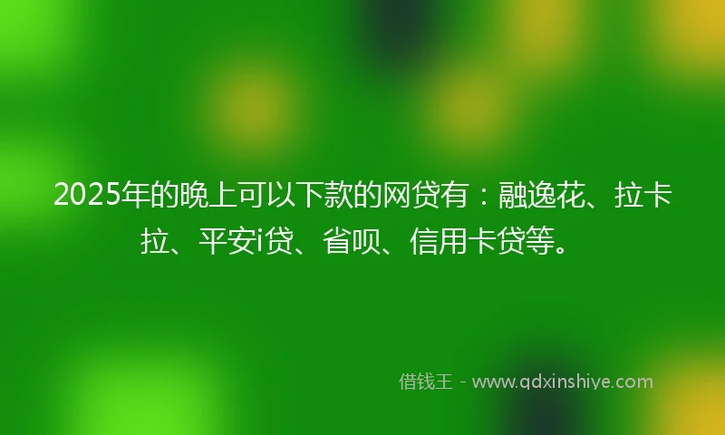 2025年的晚上可以下款的网贷有:融逸花、拉卡拉、平安i贷、省呗、信用卡贷等。