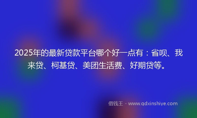 2025年的最新贷款平台哪个好一点有：省呗、我来贷、柯基贷、美团生活费、好期贷等。