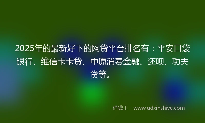 2025年的最新好下的网贷平台排名有：平安口袋银行、维信卡卡贷、中原消费金融、还呗、功夫贷等。