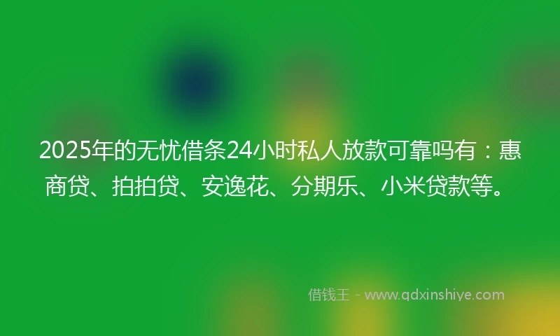 2025年的无忧借条24小时私人放款可靠吗有：惠商贷、拍拍贷、安逸花、分期乐、小米贷款等。