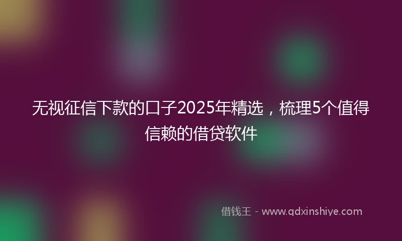 无视征信下款的口子2025年精选，梳理5个值得信赖的借贷软件