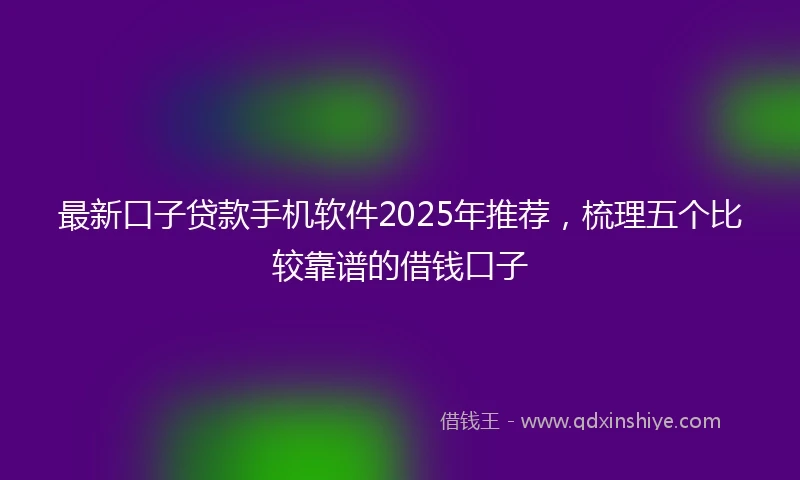 最新口子贷款手机软件2025年推荐,梳理五个比较靠谱的借钱口子