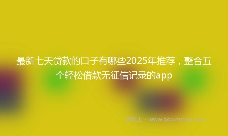 最新七天贷款的口子有哪些2025年推荐，整合五个轻松借款无征信记录的app