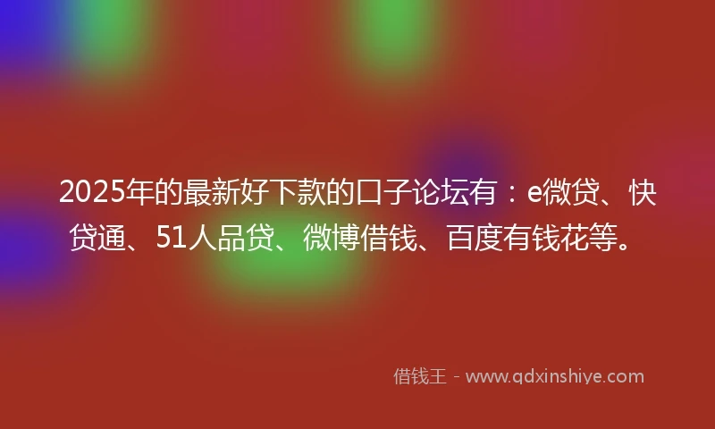 2025年的最新好下款的口子论坛有：e微贷、快贷通、51人品贷、微博借钱、百度有钱花等。