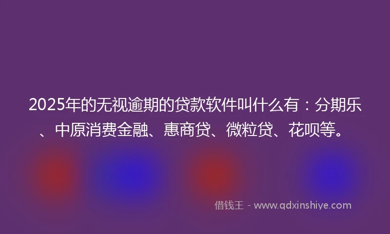 2025年的无视逾期的贷款软件叫什么有:分期乐、中原消费金融、惠商贷、微粒贷、花呗等。