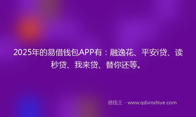 2025年的易借钱包APP有：融逸花、平安i贷、读秒贷、我来贷、替你还等。