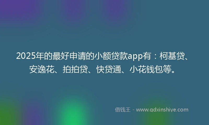 2025年的最好申请的小额贷款app有：柯基贷、安逸花、拍拍贷、快贷通、小花钱包等。