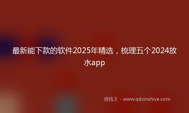 最新能下款的软件2025年精选，梳理五个2024放水app