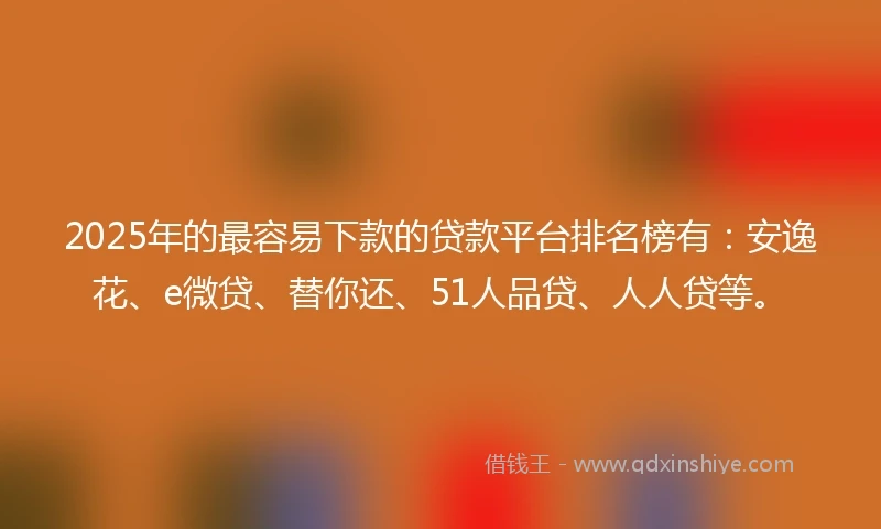 2025年的最容易下款的贷款平台排名榜有：安逸花、e微贷、替你还、51人品贷、人人贷等。