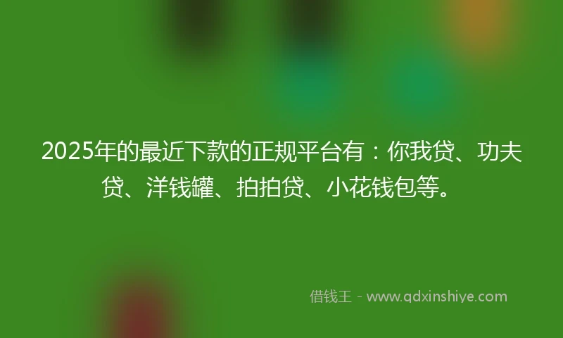 2025年的最近下款的正规平台有:你我贷、功夫贷、洋钱罐、拍拍贷、小花钱包等。