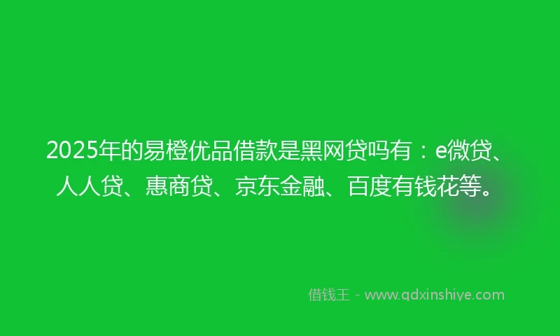 2025年的易橙优品借款是黑网贷吗有：e微贷、人人贷、惠商贷、京东金融、百度有钱花等。