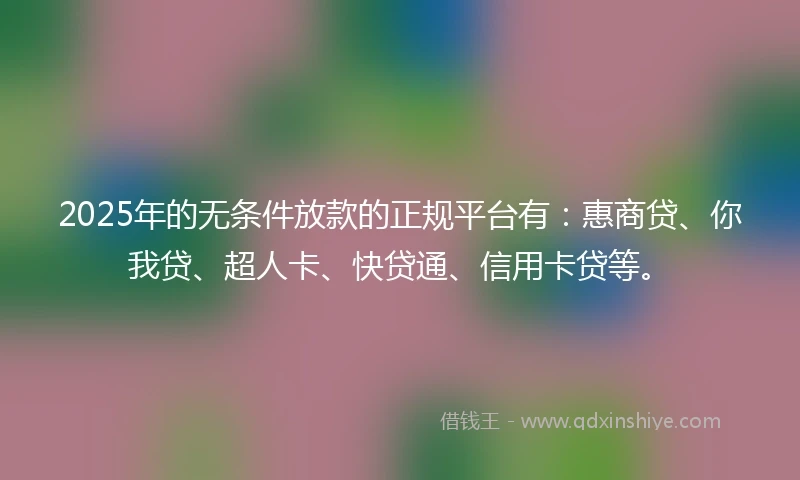 2025年的无条件放款的正规平台有：惠商贷、你我贷、超人卡、快贷通、信用卡贷等。
