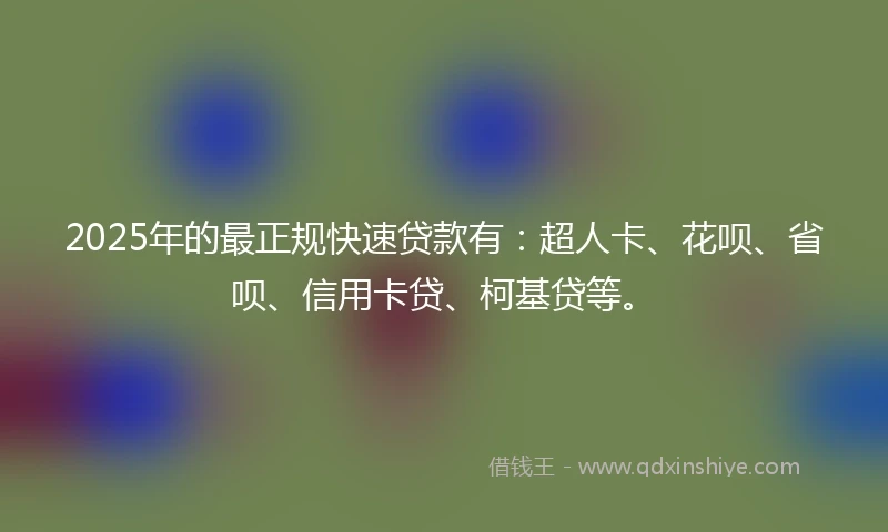 2025年的最正规快速贷款有：超人卡、花呗、省呗、信用卡贷、柯基贷等。